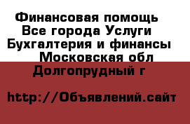 Финансовая помощь - Все города Услуги » Бухгалтерия и финансы   . Московская обл.,Долгопрудный г.